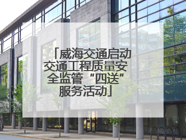 威海交通启动交通工程质量安全监管“四送”服务活动