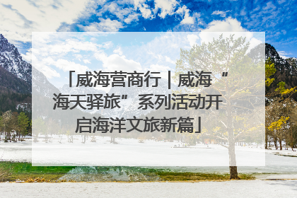 威海营商行｜威海“海天驿旅”系列活动开启海洋文旅新篇