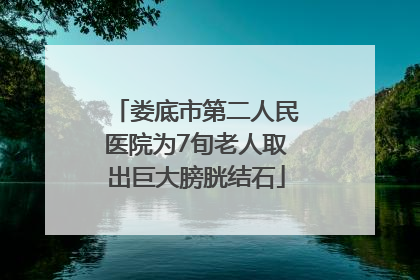 娄底市第二人民医院为7旬老人取出巨大膀胱结石