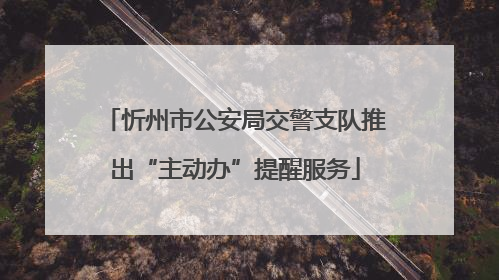 忻州市公安局交警支队推出“主动办”提醒服务