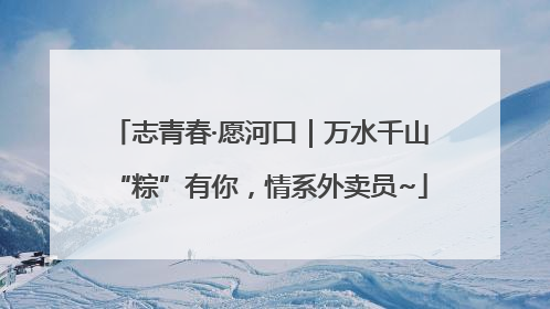 志青春·愿河口｜万水千山“粽”有你，情系外卖员~