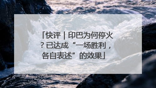 快评｜印巴为何停火？已达成“一场胜利，各自表述”的效果