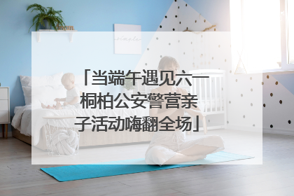 当端午遇见六一 桐柏公安警营亲子活动嗨翻全场