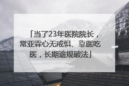 当了23年医院院长，常亚霖心无戒惧、靠医吃医，长期逾规破法