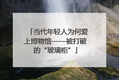当代年轻人为何爱上博物馆——被打破的“玻璃柜”