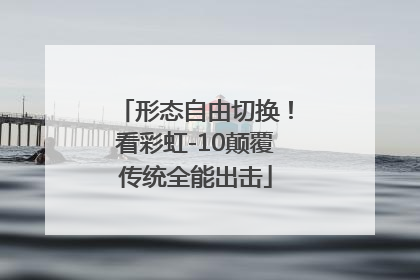 形态自由切换！看彩虹-10颠覆传统全能出击