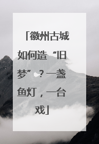 徽州古城如何造“旧梦”？一盏鱼灯，一台戏