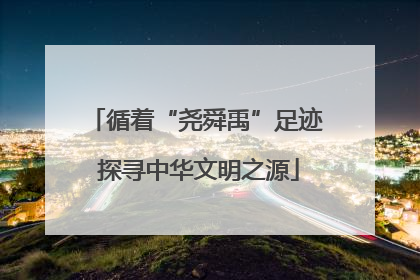 循着“尧舜禹”足迹 探寻中华文明之源