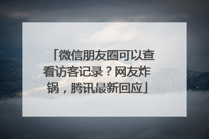 微信朋友圈可以查看访客记录？网友炸锅，腾讯最新回应
