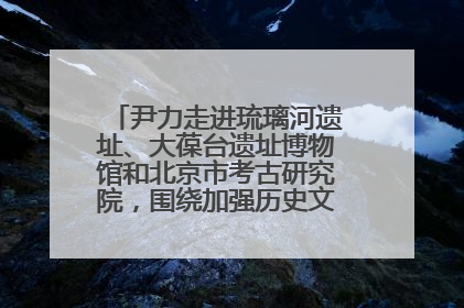 尹力走进琉璃河遗址、大葆台遗址博物馆和北京市考古研究院，围绕加强历史文化名城保护调研