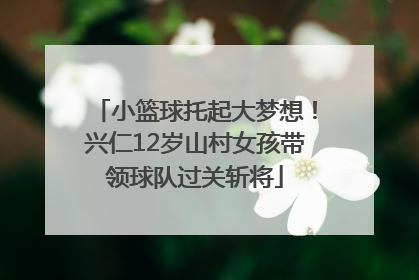 小篮球托起大梦想！兴仁12岁山村女孩带领球队过关斩将