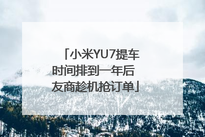 小米YU7提车时间排到一年后 友商趁机抢订单