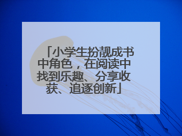 小学生扮靓成书中角色，在阅读中找到乐趣、分享收获、追逐创新