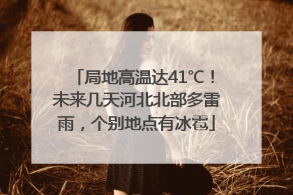 局地高温达41℃！未来几天河北北部多雷雨，个别地点有冰雹
