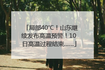 局部40℃！山东继续发布高温预警！10日高温过程结束……