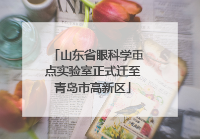 山东省眼科学重点实验室正式迁至青岛市高新区