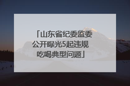 山东省纪委监委公开曝光5起违规吃喝典型问题