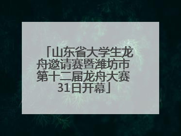 山东省大学生龙舟邀请赛暨潍坊市第十二届龙舟大赛31日开幕