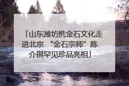 山东潍坊携金石文化走进北京 “金石宗师”陈介祺罕见珍品亮相