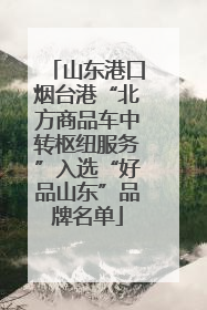 山东港口烟台港“北方商品车中转枢纽服务”入选“好品山东”品牌名单