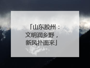 山东胶州：文明润乡野，新风扑面来