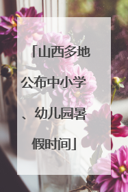 山西多地公布中小学、幼儿园暑假时间