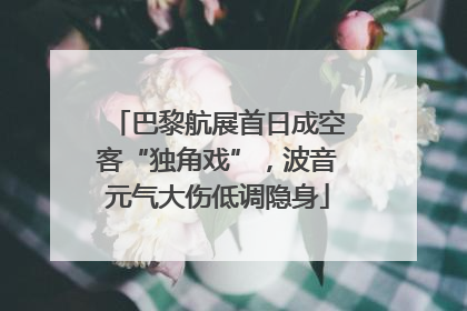 巴黎航展首日成空客“独角戏”，波音元气大伤低调隐身