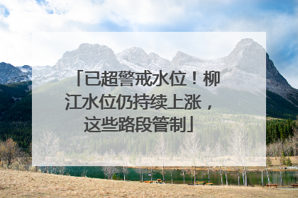 已超警戒水位！柳江水位仍持续上涨，这些路段管制
