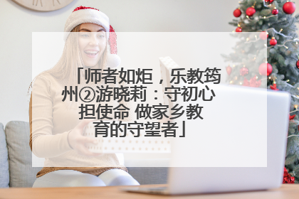 师者如炬，乐教筠州②游晓莉：守初心 担使命 做家乡教育的守望者