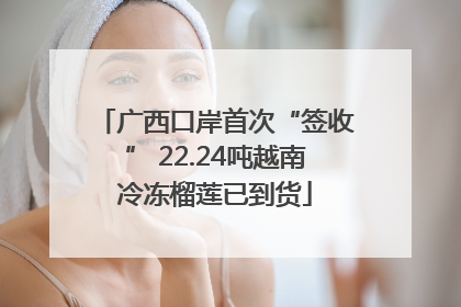 广西口岸首次“签收” 22.24吨越南冷冻榴莲已到货