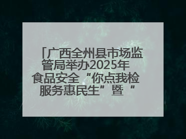 广西全州县市场监管局举办2025年食品安全“你点我检 服务惠民生”暨“百姓点检日”活动启动仪式