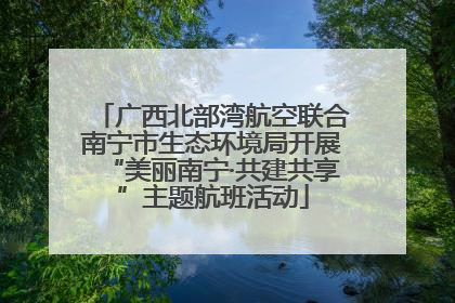 广西北部湾航空联合南宁市生态环境局开展“美丽南宁·共建共享”主题航班活动