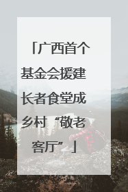 广西首个基金会援建长者食堂成乡村“敬老客厅”