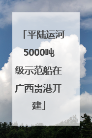 平陆运河5000吨级示范船在广西贵港开建