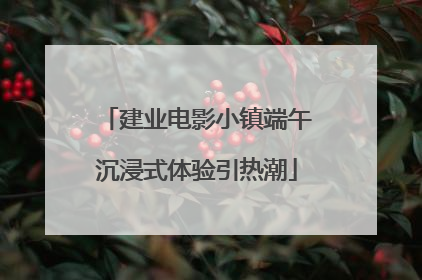 建业电影小镇端午沉浸式体验引热潮