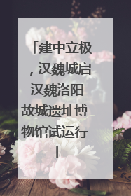 建中立极，汉魏城启 汉魏洛阳故城遗址博物馆试运行