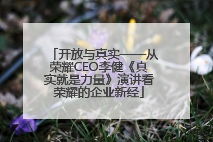 开放与真实——从荣耀CEO李健《真实就是力量》演讲看荣耀的企业新经