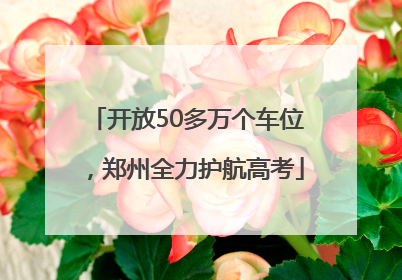 开放50多万个车位，郑州全力护航高考