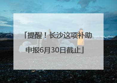 提醒！长沙这项补助申报6月30日截止