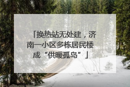 换热站无处建，济南一小区多栋居民楼成“供暖孤岛”