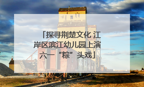 探寻荆楚文化 江岸区滨江幼儿园上演六一“粽”头戏
