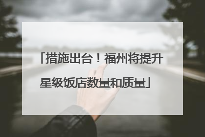 措施出台！福州将提升星级饭店数量和质量