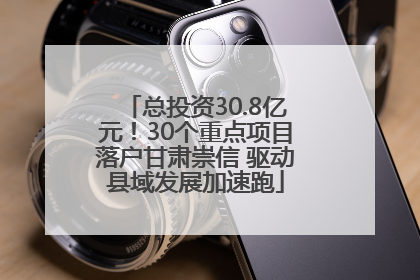总投资30.8亿元！30个重点项目落户甘肃崇信 驱动县域发展加速跑
