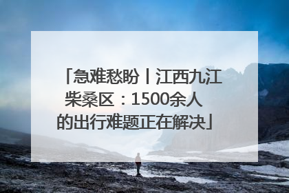 急难愁盼丨江西九江柴桑区：1500余人的出行难题正在解决