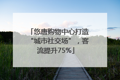 悠唐购物中心打造“城市社交场”，客流提升75%
