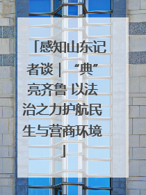 感知山东记者谈｜“典”亮齐鲁 以法治之力护航民生与营商环境