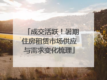 成交活跃！暑期住房租赁市场供应与需求变化梳理