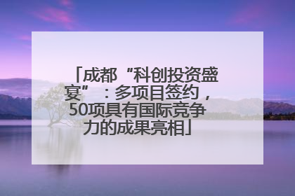 成都“科创投资盛宴”：多项目签约，50项具有国际竞争力的成果亮相