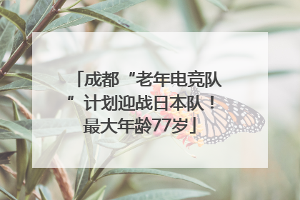 成都“老年电竞队”计划迎战日本队！最大年龄77岁