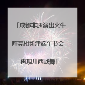成都非遗演出火牛阵亮相新津端午节会 再现川西战舞